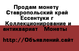 Продам монету - Ставропольский край, Ессентуки г. Коллекционирование и антиквариат » Монеты   
